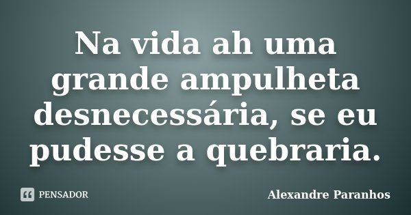 Na vida ah uma grande ampulheta desnecessária, se eu pudesse a quebraria.... Frase de Alexandre Paranhos.
