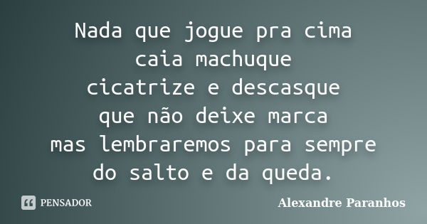 Nada que jogue pra cima / caia machuque / cicatrize e descasque / que não deixe marca / mas lembraremos para sempre / do salto e da queda.... Frase de Alexandre Paranhos.