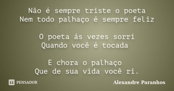 Não é sempre triste o poeta Nem todo palhaço é sempre feliz O poeta ás vezes sorri Quando você é tocada E chora o palhaço Que de sua vida você ri.... Frase de Alexandre Paranhos.