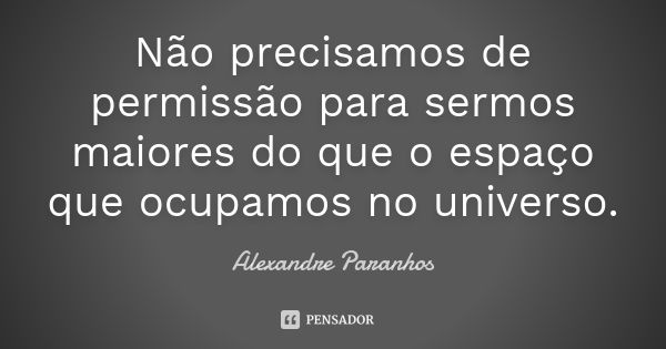 Não precisamos de permissão para sermos maiores do que o espaço que ocupamos no universo.... Frase de Alexandre Paranhos.