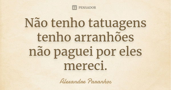 Não tenho tatuagens / tenho arranhões / não paguei por eles / mereci.... Frase de Alexandre Paranhos.