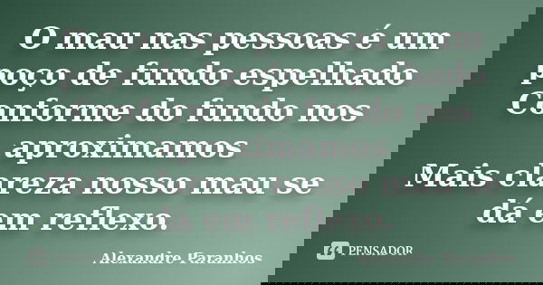 O mau nas pessoas é um poço de fundo espelhado Conforme do fundo nos aproximamos Mais clareza nosso mau se dá em reflexo.... Frase de alexandre Paranhos.