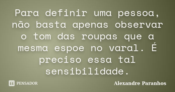 Para definir uma pessoa, não basta apenas observar o tom das roupas que a mesma espoe no varal. É preciso essa tal sensibilidade.... Frase de Alexandre Paranhos.