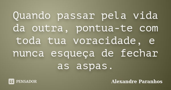 Quando passar pela vida da outra, pontua-te com toda tua voracidade, e nunca esqueça de fechar as aspas.... Frase de Alexandre Paranhos.