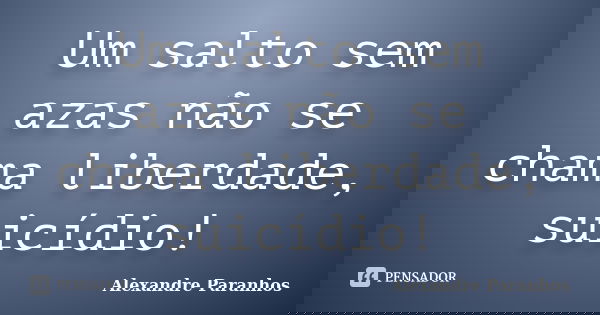 Um salto sem azas não se chama liberdade, suicídio!... Frase de Alexandre Paranhos.