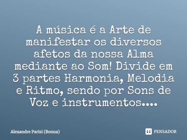 ⁠⁠⁠A música é a Arte de manifestar os diversos afetos da nossa Alma mediante ao Som! Divide em 3 partes Harmonia, Melodia e Ritmo, sendo por Sons de Voz e instr... Frase de Alexandre Parisi (Bonna).