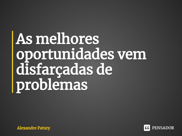 ⁠As melhores oportunidades vem disfarçadas de problemas... Frase de Alexandre Patury.