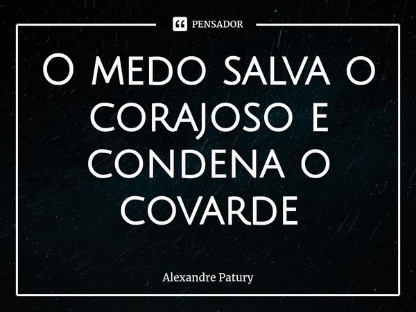 ⁠O medo salva o corajoso e condena o covarde... Frase de Alexandre Patury.