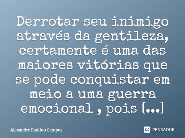 Derrotar seu inimigo através da gentileza, certamente é uma das maiores vitórias que se pode conquistar em meio a uma guerra emocional, pois faz com que ele rec... Frase de Alexandre Paulino Campos.