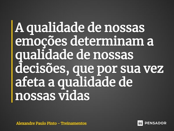 ⁠A qualidade de nossas emoções determinam a qualidade de nossas decisões, que por sua vez afeta a qualidade de nossas vidas... Frase de Alexandre Paulo Pinto - Treinamentos.