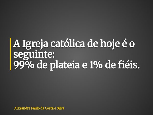 A Igreja católica de hoje é o seguinte: 99% de plateia e 1% de fiéis.... Frase de Alexandre Paulo da Costa e Silva.