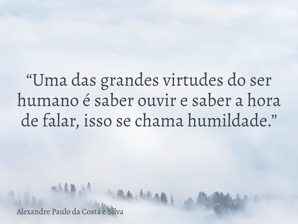 “Uma das grandes virtudes do ser humano é saber ouvir e saber a hora de falar, isso se chama humildade.”... Frase de Alexandre Paulo da Costa e Silva.