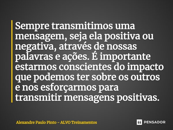 ⁠Sempre transmitimos uma mensagem, seja ela positiva ou negativa, através de nossas palavras e ações. É importante estarmos conscientes do impacto que podemos t... Frase de Alexandre Paulo Pinto - ALVO Treinamentos.