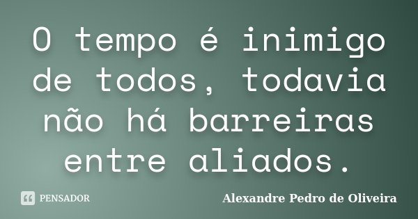 O tempo é inimigo de todos, todavia não há barreiras entre aliados.... Frase de Alexandre Pedro de Oliveira.