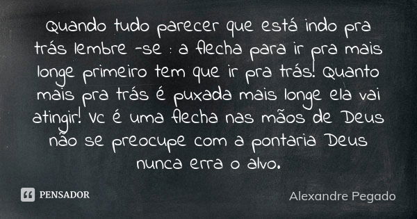 Quando tudo parecer que está indo pra trás lembre -se : a flecha para ir pra mais longe primeiro tem que ir pra trás! Quanto mais pra trás é puxada mais longe e... Frase de Alexandre Pegado.