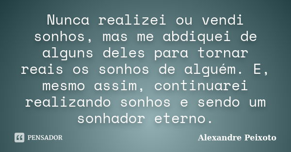 Nunca realizei ou vendi sonhos, mas me abdiquei de alguns deles para tornar reais os sonhos de alguém. E, mesmo assim, continuarei realizando sonhos e sendo um ... Frase de Alexandre Peixoto.