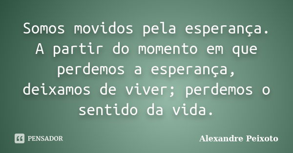 Somos movidos pela esperança. A partir do momento em que perdemos a esperança, deixamos de viver; perdemos o sentido da vida.... Frase de Alexandre Peixoto.