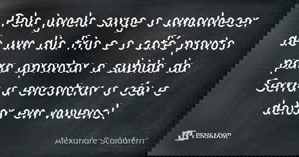 Pela janela surge o amanhecer de um dia frio e o café pronto para aprontar a subida da Serra a encontrar o céu e deitar em nuvens!... Frase de Alexandre Scaldaferri.