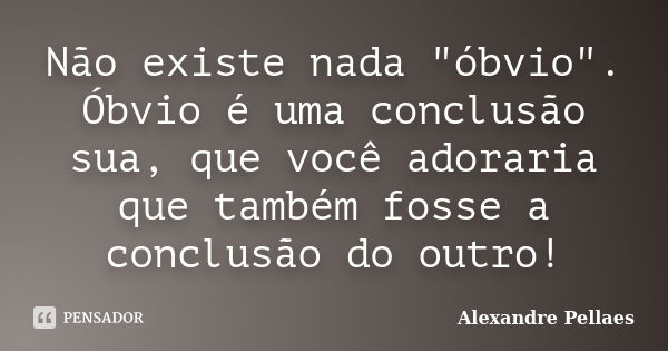 Não existe nada "óbvio". Óbvio é uma conclusão sua, que você adoraria que também fosse a conclusão do outro!... Frase de Alexandre Pellaes.