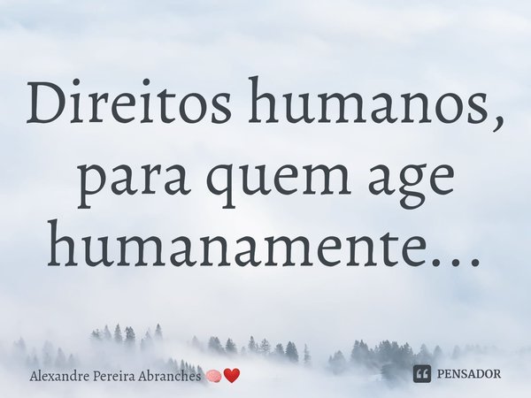 ⁠Direitos humanos, para quem age humanamente...... Frase de Alexandre Pereira Abranches.