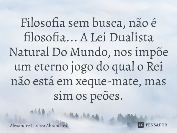 ⁠Filosofia sem busca, não é filosofia...A Lei Dualista Natural Do Mundo, nos impõe um eterno jogo do qual o Rei não está em xeque-mate, mas sim os peões.... Frase de Alexandre Pereira Abranches.