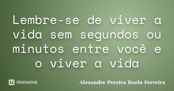Lembre-se de viver a vida sem segundos ou minutos entre você e o viver a vida... Frase de Alexandre Pereira Ruela Ferreira.