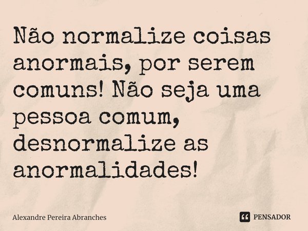 ⁠Não normalize coisas anormais, por serem comuns!Não seja uma pessoa comum, desnormalize as anormalidades!... Frase de Alexandre Pereira Abranches.