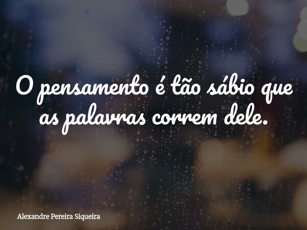 O pensamento é tão sábio que as palavras correm dele.... Frase de Alexandre Pereira Siqueira.