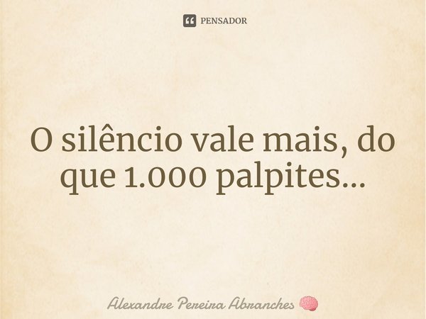 ⁠O silêncio vale mais, do que 1.000 palpites...... Frase de Alexandre Pereira Abranches.