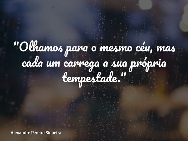 "Olhamos para o mesmo céu, mas cada um carrega a sua própria tempestade."... Frase de Alexandre Pereira Siqueira.