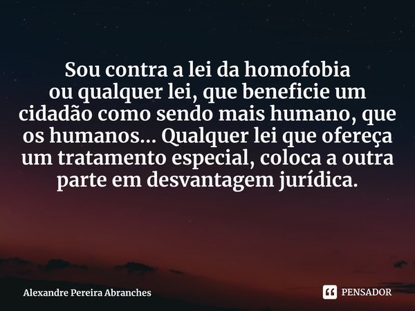 ⁠Sou contra a lei da homofobia
ou qualquer lei, que beneficie um cidadão como sendo mais humano, que os humanos... Qualquer lei que ofereça um tratamento especi... Frase de Alexandre Pereira Abranches.