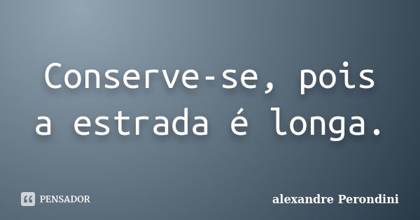 Conserve-se, pois a estrada é longa.... Frase de alexandre Perondini.