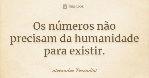 Os números não precisam da humanidade para existir.... Frase de Alexandre Perondini.
