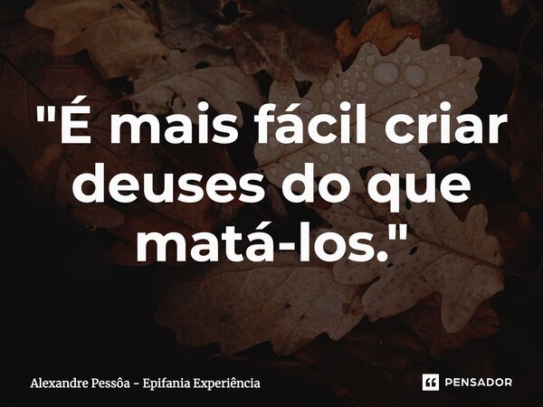 ⁠⁠"É mais fácil criar deuses do que matá-los."... Frase de Alexandre Pessôa - Epifania Experiência.