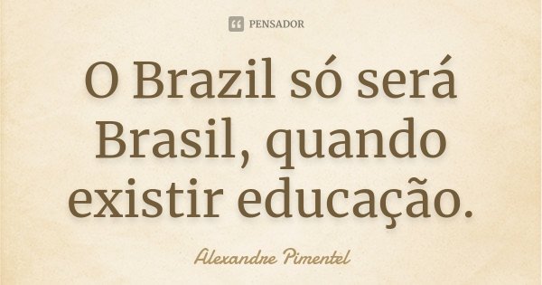 O Brazil só será Brasil, quando existir educação.... Frase de Alexandre Pimentel.
