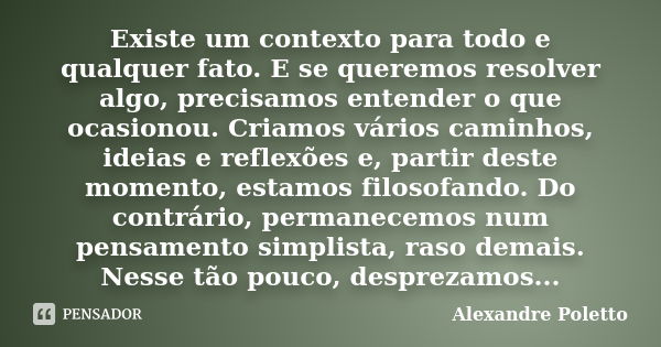 Existe um contexto para todo e qualquer fato. E se queremos resolver algo, precisamos entender o que ocasionou. Criamos vários caminhos, ideias e reflexões e, p... Frase de Alexandre Poletto.