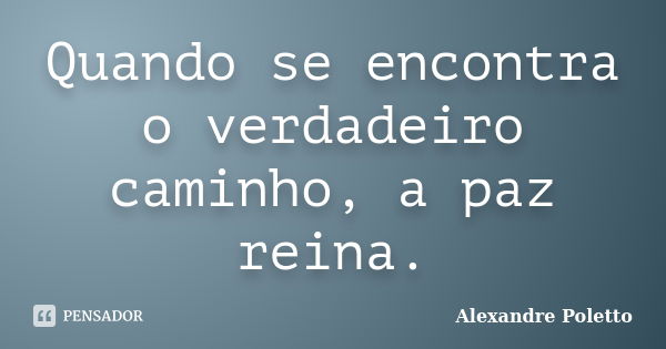 Quando se encontra o verdadeiro caminho, a paz reina.... Frase de Alexandre Poletto.