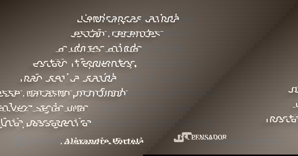 Lembranças ainda estão recentes a dores ainda estão frequentes, não sei a saída desse marasmo profundo talvez seja uma nostalgia passageira... Frase de Alexandre Portela.