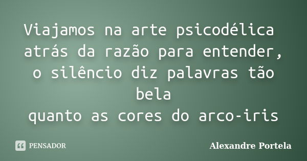 Viajamos na arte psicodélica atrás da razão para entender, o silêncio diz palavras tão bela quanto as cores do arco-iris... Frase de Alexandre Portela.