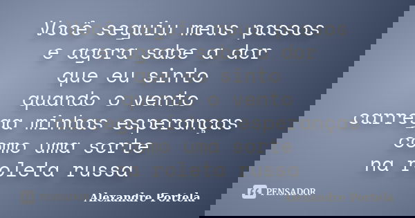 Você seguiu meus passos e agora sabe a dor que eu sinto quando o vento carrega minhas esperanças como uma sorte na roleta russa... Frase de Alexandre Portela.