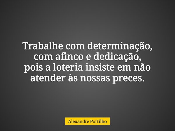 Trabalhe com determinação, com afinco e dedicação, pois a loteria insiste em não atender às nossas preces.... Frase de Alexandre Portilho.