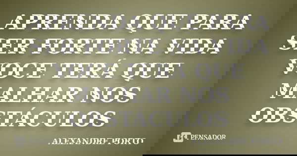 APRENDA QUE PARA SER FORTE NA VIDA VOCE TERÁ QUE MALHAR NOS OBSTÁCULOS... Frase de ALEXANDRE PORTO.