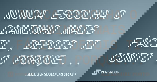 NUNCA ESCOLHA O CAMINHO MAIS FÁCIL, DEPOIS TI CONTO O PORQUE...... Frase de ALEXANDRE PORTO.