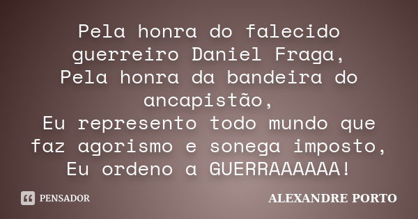 Pela honra do falecido guerreiro Daniel Fraga, Pela honra da bandeira do ancapistão, Eu represento todo mundo que faz agorismo e sonega imposto, Eu ordeno a GUE... Frase de Alexandre Porto.