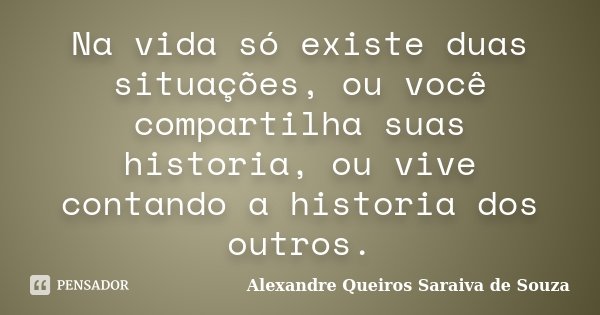 Na vida só existe duas situações, ou você compartilha suas historia, ou vive contando a historia dos outros.... Frase de Alexandre Queiros Saraiva de Souza.