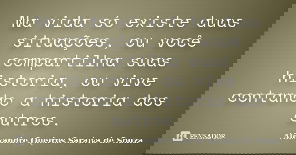 Na vida só existe duas situações, ou você compartilha suas historia, ou vive contando a historia dos outros.... Frase de Alexandre Queiros Saraiva de Souza.