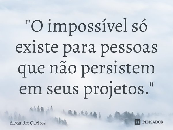 ⁠"O impossível só existe para pessoas que não persistem em seus projetos."... Frase de Alexandre Queiroz.