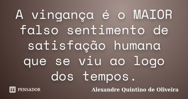 A vingança é o MAIOR falso sentimento de satisfação humana que se viu ao logo dos tempos.... Frase de Alexandre Quintino de Oliveira.