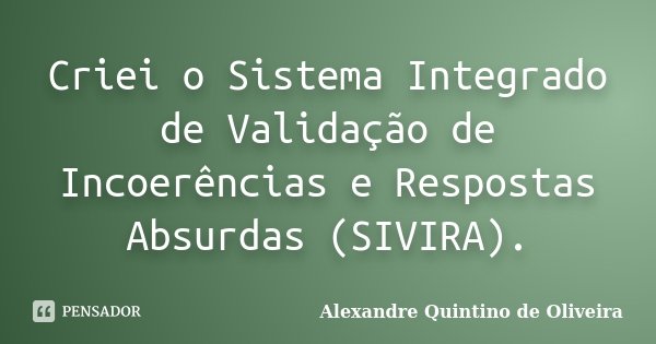 Criei o Sistema Integrado de Validação de Incoerências e Respostas Absurdas (SIVIRA).... Frase de Alexandre Quintino de Oliveira.