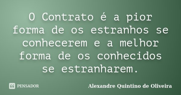 O Contrato é a pior forma de os estranhos se conhecerem e a melhor forma de os conhecidos se estranharem.... Frase de Alexandre Quintino de Oliveira.